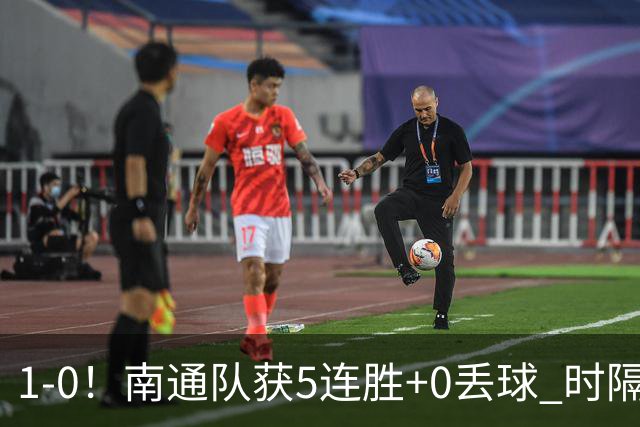 1-0！南通队获5连胜+0丢球 时隔2年回归中超 江苏足球重返顶级联赛